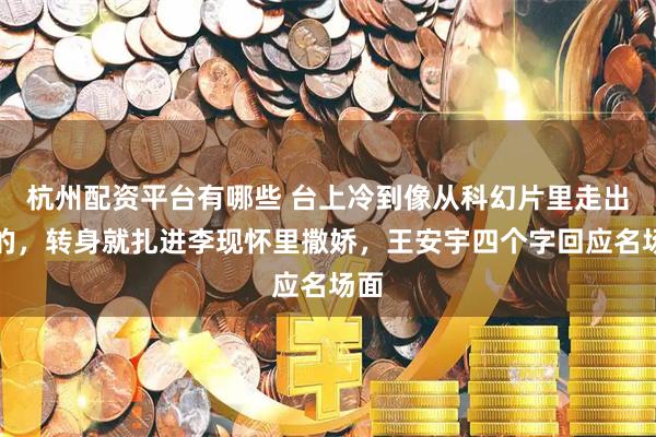 杭州配资平台有哪些 台上冷到像从科幻片里走出来的，转身就扎进李现怀里撒娇，王安宇四个字回应名场面