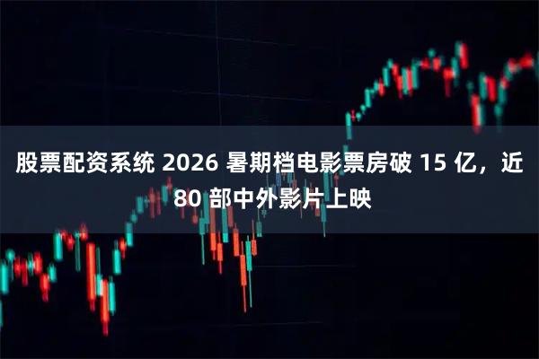 股票配资系统 2026 暑期档电影票房破 15 亿，近 80 部中外影片上映