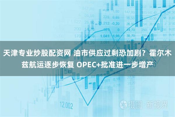 天津专业炒股配资网 油市供应过剩恐加剧?霍尔木兹航运逐步恢复 OPEC+批准进一步增产
