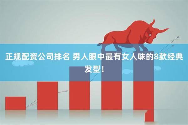 正规配资公司排名 男人眼中最有女人味的8款经典发型!