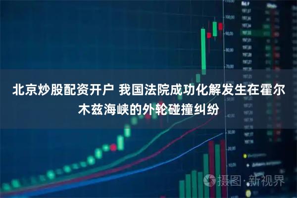北京炒股配资开户 我国法院成功化解发生在霍尔木兹海峡的外轮碰撞纠纷