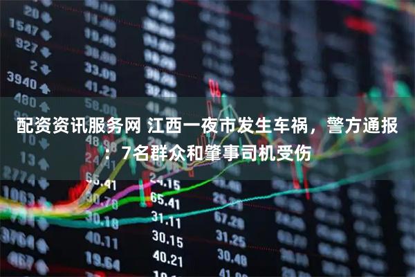 配资资讯服务网 江西一夜市发生车祸，警方通报：7名群众和肇事司机受伤