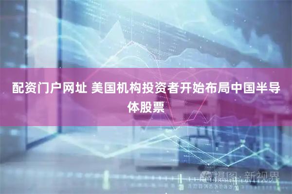 配资门户网址 美国机构投资者开始布局中国半导体股票