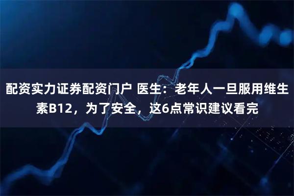配资实力证券配资门户 医生：老年人一旦服用维生素B12，为了安全，这6点常识建议看完