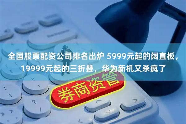 全国股票配资公司排名出炉 5999元起的阔直板,19999元起的三折叠,华为新机又杀疯了