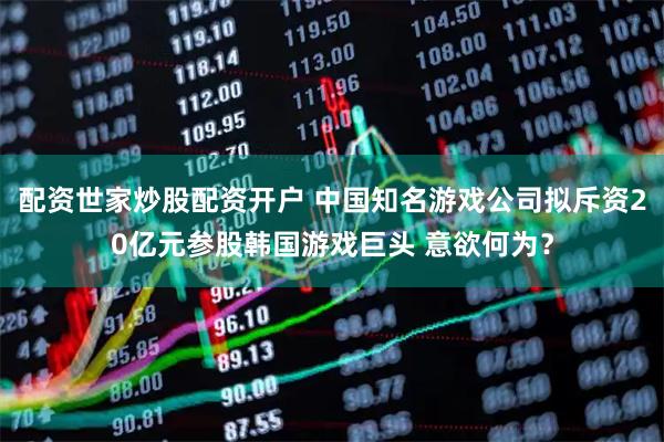 配资世家炒股配资开户 中国知名游戏公司拟斥资20亿元参股韩国游戏巨头 意欲何为？