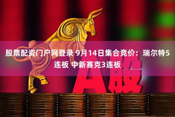 股票配资门户网登录 9月14日集合竞价：瑞尔特5连板 中新赛克3连板