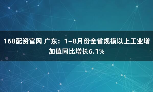 168配资官网 广东：1—8月份全省规模以上工业增加值同比增长6.1%