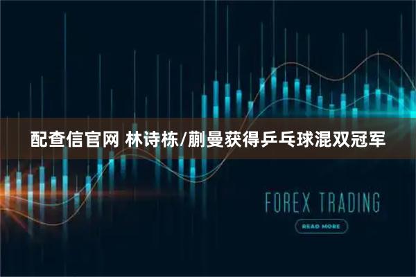 配查信官网 林诗栋/蒯曼获得乒乓球混双冠军