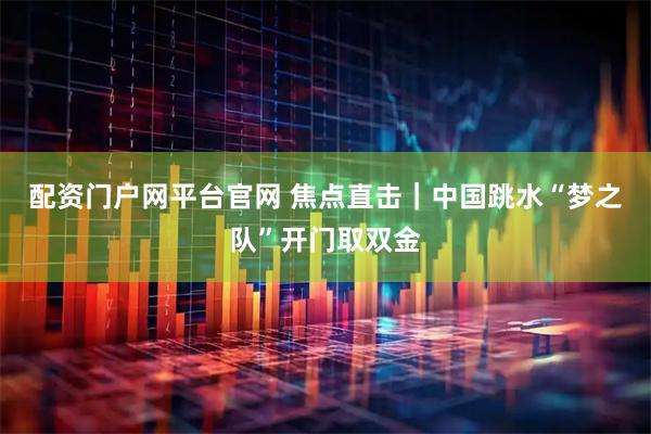 配资门户网平台官网 焦点直击｜中国跳水“梦之队”开门取双金