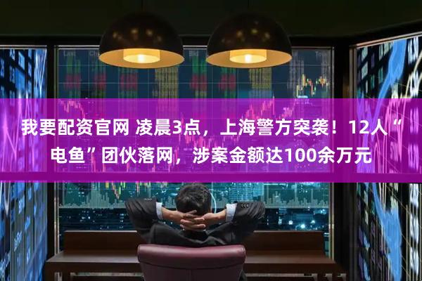 我要配资官网 凌晨3点,上海警方突袭!12人“电鱼”团伙落网,涉案金额达100余万元