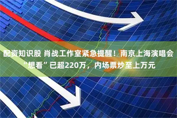 配资知识股 肖战工作室紧急提醒！南京上海演唱会“想看”已超220万，内场票炒至上万元